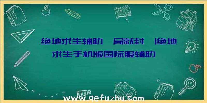 「绝地求生辅助一局就封」|绝地求生手机版国际服辅助